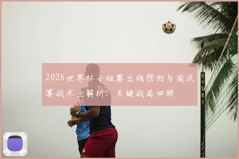 2026世界杯小组赛出线预测与淘汰赛战术全解析:关键战局回顾