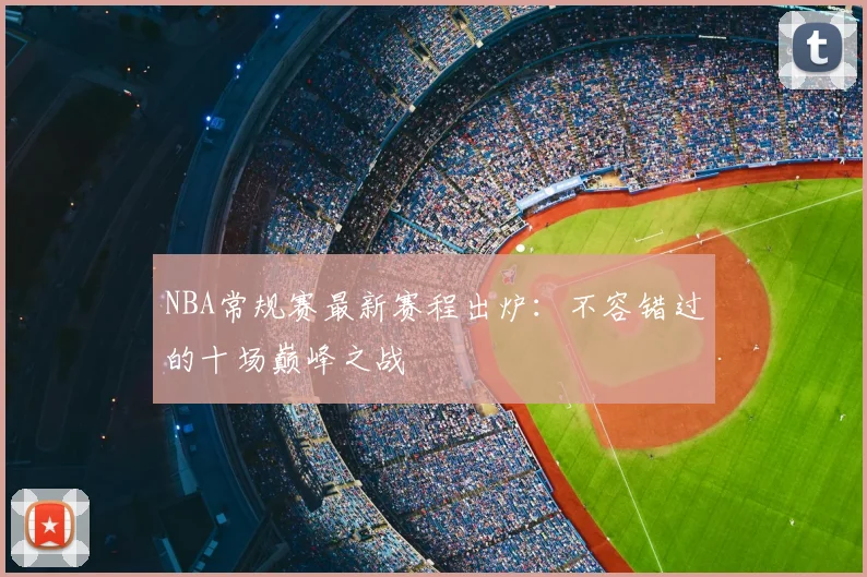 NBA常规赛最新赛程出炉：不容错过的十场巅峰之战
