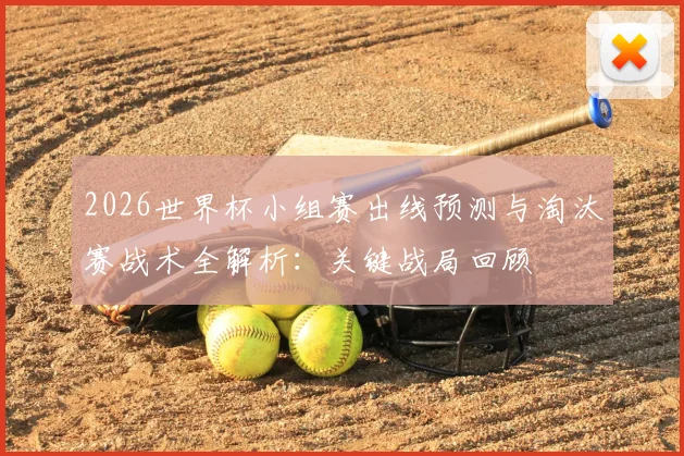 2026世界杯小组赛出线预测与淘汰赛战术全解析：关键战局回顾