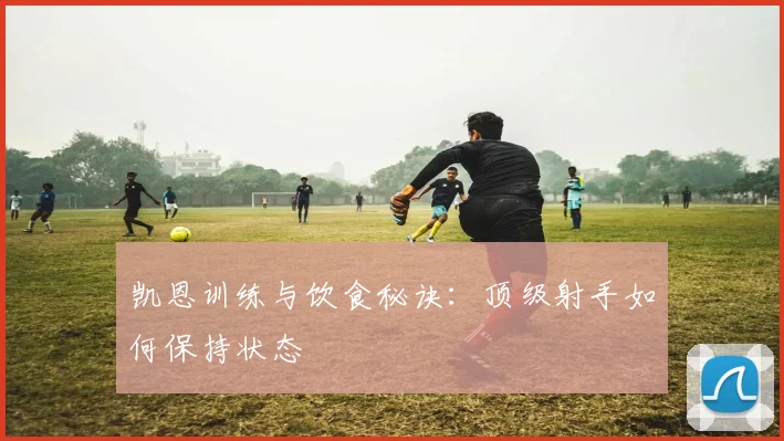 凯恩训练与饮食秘诀：顶级射手如何保持状态