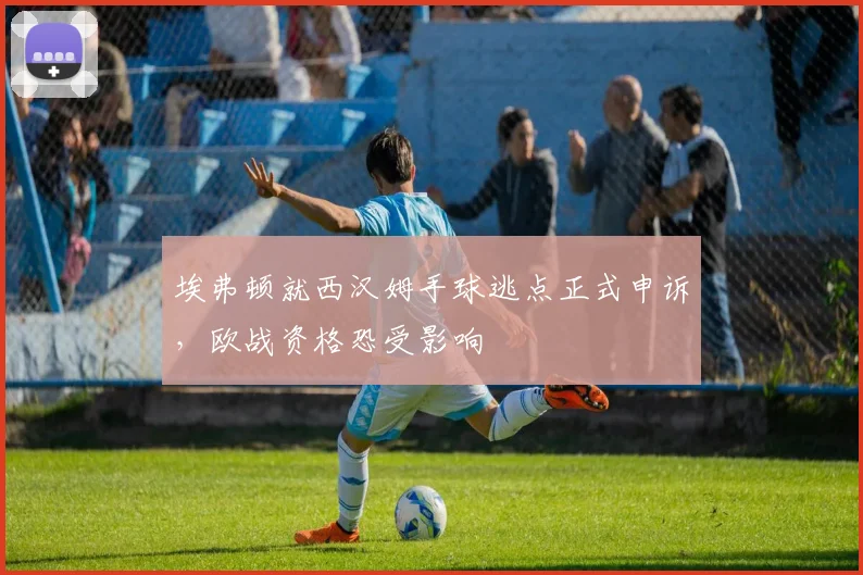 埃弗顿就西汉姆手球逃点正式申诉,欧战资格恐受影响