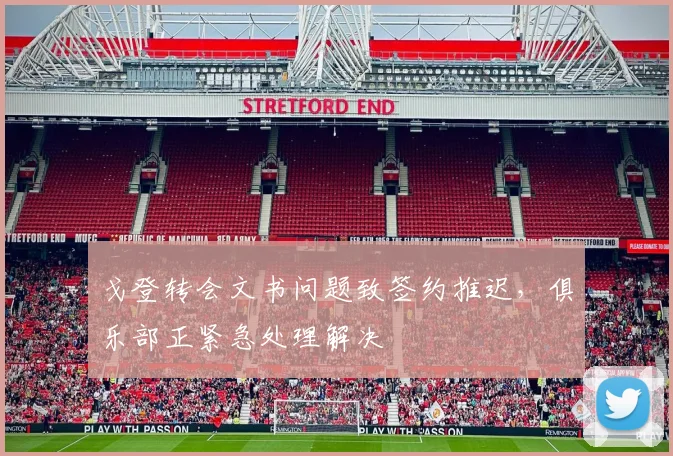 戈登转会文书问题致签约推迟,俱乐部正紧急处理解决