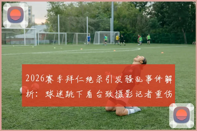 2026赛季拜仁绝杀引发骚乱事件解析:球迷跳下看台致摄影记者重伤始末,足协处罚与安保漏洞深度调查
