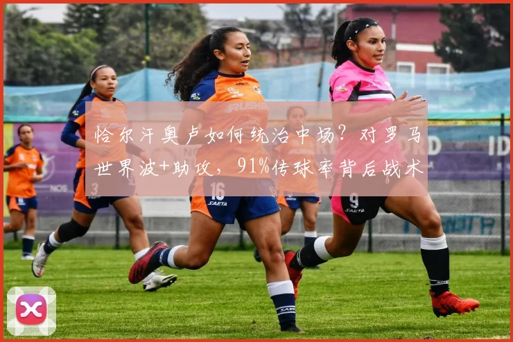恰尔汗奥卢如何统治中场?对罗马世界波+助攻,91%传球率背后战术解析