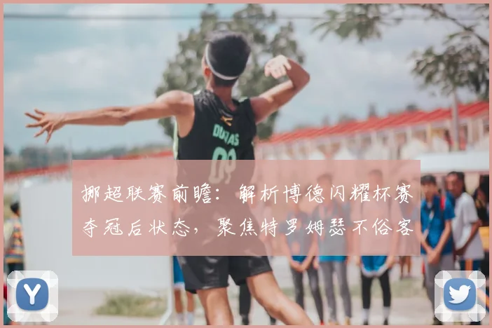 挪超联赛前瞻：解析博德闪耀杯赛夺冠后状态，聚焦特罗姆瑟不俗客战能力