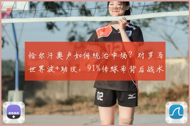 恰尔汗奥卢如何统治中场？对罗马世界波+助攻，91%传球率背后战术解析