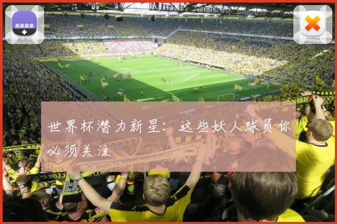 世界杯潜力新星：这些妖人球员你必须关注