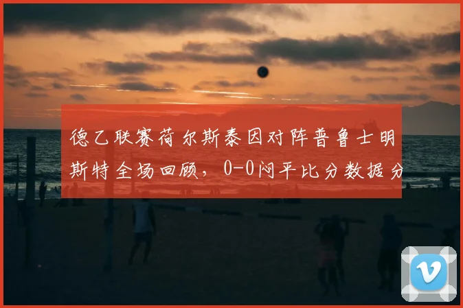 德乙联赛荷尔斯泰因对阵普鲁士明斯特全场回顾，0-0闷平比分数据分析