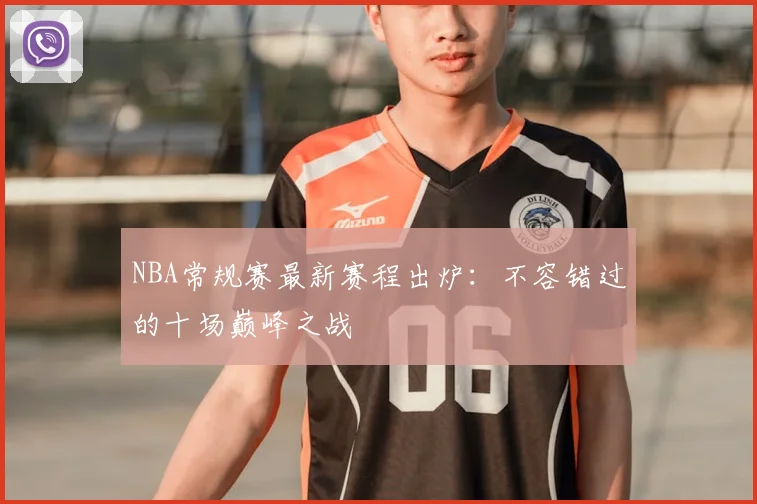 NBA常规赛最新赛程出炉:不容错过的十场巅峰之战