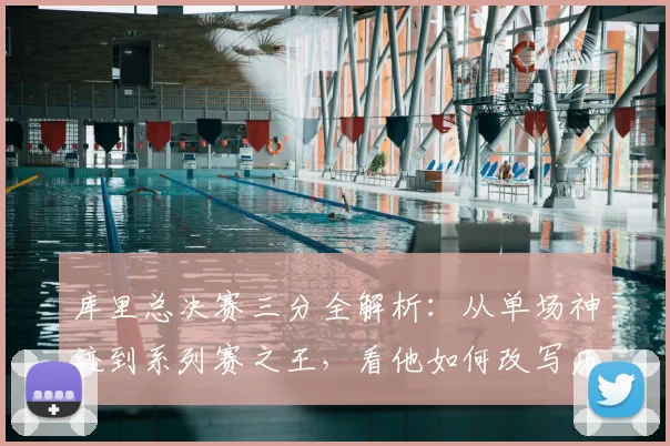 库里总决赛三分全解析：从单场神迹到系列赛之王，看他如何改写历史