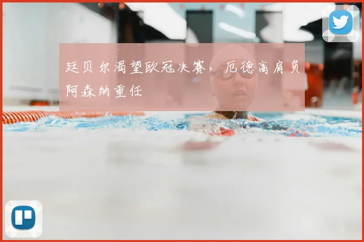 廷贝尔渴望欧冠决赛，厄德高肩负阿森纳重任